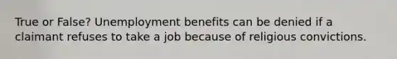 True or False? Unemployment benefits can be denied if a claimant refuses to take a job because of religious convictions.