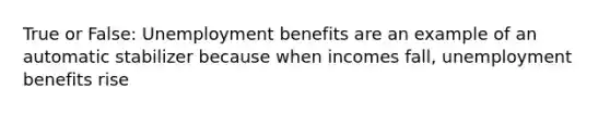 True or False: Unemployment benefits are an example of an automatic stabilizer because when incomes fall, unemployment benefits rise