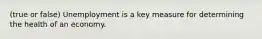 (true or false) Unemployment is a key measure for determining the health of an economy.