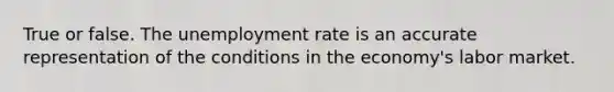 True or false. The unemployment rate is an accurate representation of the conditions in the economy's labor market.