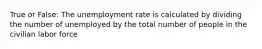 True or False: The unemployment rate is calculated by dividing the number of unemployed by the total number of people in the civilian labor force