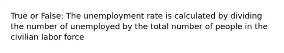 True or False: The unemployment rate is calculated by dividing the number of unemployed by the total number of people in the civilian labor force