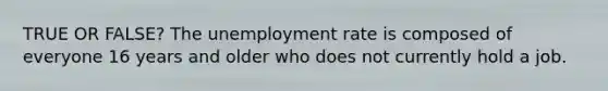 TRUE OR FALSE? The <a href='https://www.questionai.com/knowledge/kh7PJ5HsOk-unemployment-rate' class='anchor-knowledge'>unemployment rate</a> is composed of everyone 16 years and older who does not currently hold a job.