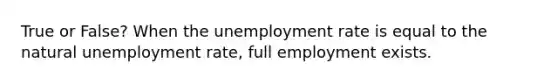 True or False? When the unemployment rate is equal to the natural unemployment rate, full employment exists.