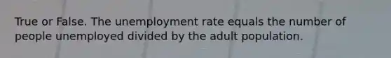 True or False. The unemployment rate equals the number of people unemployed divided by the adult population.