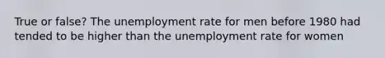 True or false? The unemployment rate for men before 1980 had tended to be higher than the unemployment rate for women