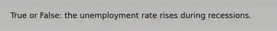 True or False: the unemployment rate rises during recessions.