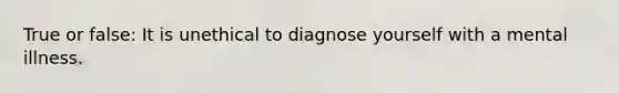 True or false: It is unethical to diagnose yourself with a mental illness.