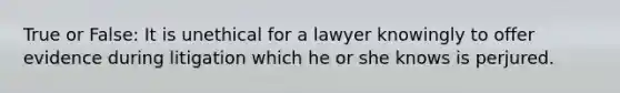 True or False: It is unethical for a lawyer knowingly to offer evidence during litigation which he or she knows is perjured.