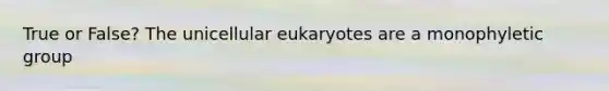 True or False? The unicellular eukaryotes are a monophyletic group