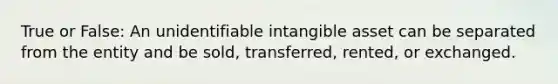 True or False: An unidentifiable intangible asset can be separated from the entity and be sold, transferred, rented, or exchanged.