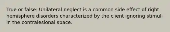 True or false: Unilateral neglect is a common side effect of right hemisphere disorders characterized by the client ignoring stimuli in the contralesional space.