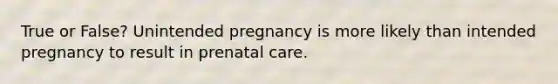 True or False? Unintended pregnancy is more likely than intended pregnancy to result in prenatal care.