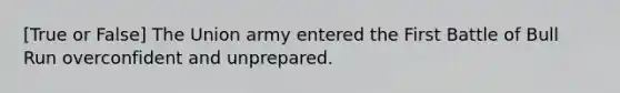 [True or False] The Union army entered the First Battle of Bull Run overconfident and unprepared.