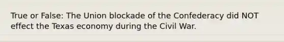 True or False: The Union blockade of the Confederacy did NOT effect the Texas economy during the Civil War.