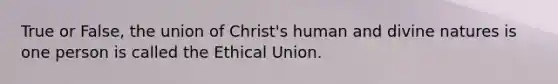 True or False, the union of Christ's human and divine natures is one person is called the Ethical Union.