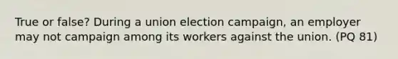 True or false? During a union election campaign, an employer may not campaign among its workers against the union. (PQ 81)