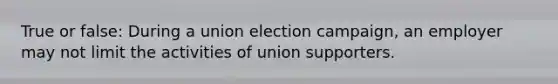 True or false: During a union election campaign, an employer may not limit the activities of union supporters.