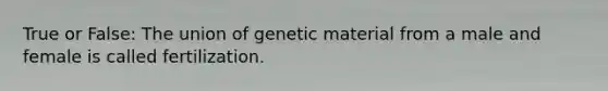 True or False: The union of genetic material from a male and female is called fertilization.