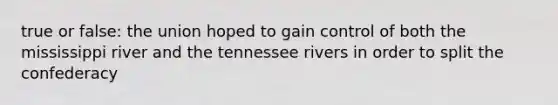 true or false: the union hoped to gain control of both the mississippi river and the tennessee rivers in order to split the confederacy