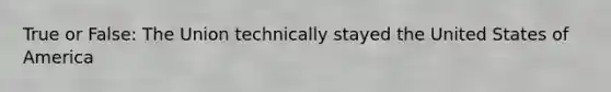 True or False: The Union technically stayed the United States of America