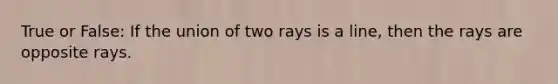 True or False: If the union of two rays is a line, then the rays are opposite rays.