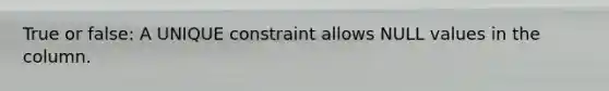 True or false: A UNIQUE constraint allows NULL values in the column.