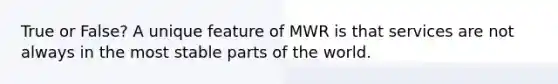 True or False? A unique feature of MWR is that services are not always in the most stable parts of the world.