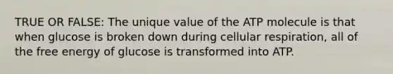 TRUE OR FALSE: The unique value of the ATP molecule is that when glucose is broken down during cellular respiration, all of the free energy of glucose is transformed into ATP.