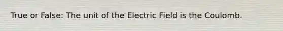 True or False: The unit of the Electric Field is the Coulomb.