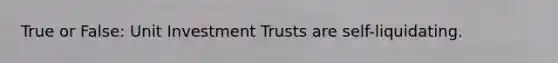 True or False: Unit Investment Trusts are self-liquidating.