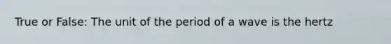 True or False: The unit of the period of a wave is the hertz