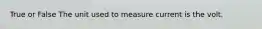 True or False The unit used to measure current is the volt.