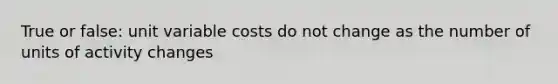 True or false: unit variable costs do not change as the number of units of activity changes