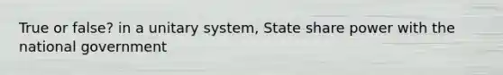 True or false? in a unitary system, State share power with the national government