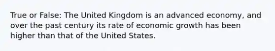 True or False: The United Kingdom is an advanced economy, and over the past century its rate of economic growth has been higher than that of the United States.