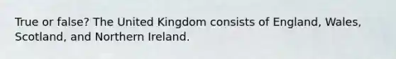 True or false? The United Kingdom consists of England, Wales, Scotland, and Northern Ireland.