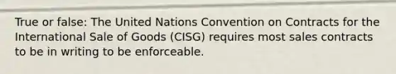 True or false: The United Nations Convention on Contracts for the International Sale of Goods (CISG) requires most sales contracts to be in writing to be enforceable.