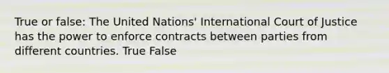 True or false: The United Nations' International Court of Justice has the power to enforce contracts between parties from different countries. True False