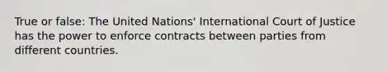 True or false: The United Nations' International Court of Justice has the power to enforce contracts between parties from different countries.