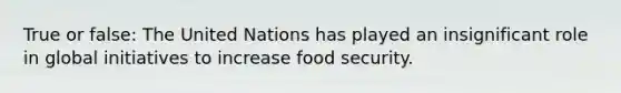 True or false: The United Nations has played an insignificant role in global initiatives to increase food security.