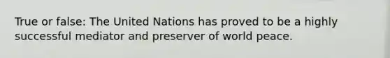 True or false: The United Nations has proved to be a highly successful mediator and preserver of world peace.