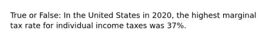 True or False: In the United States in 2020, the highest marginal tax rate for individual income taxes was 37%.