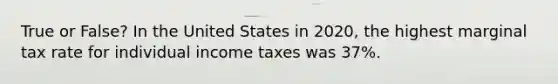 True or False? In the United States in 2020, the highest marginal tax rate for individual income taxes was 37%.