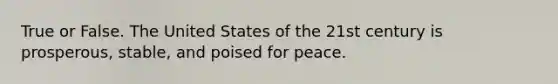 True or False. The United States of the 21st century is prosperous, stable, and poised for peace.