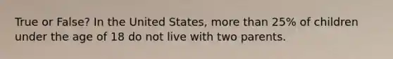 True or False? In the United States, more than 25% of children under the age of 18 do not live with two parents.