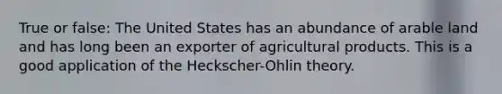 True or false: The United States has an abundance of arable land and has long been an exporter of agricultural products. This is a good application of the Heckscher-Ohlin theory.