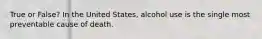 True or False? In the United States, alcohol use is the single most preventable cause of death.