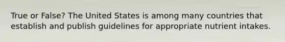 True or False? The United States is among many countries that establish and publish guidelines for appropriate nutrient intakes.