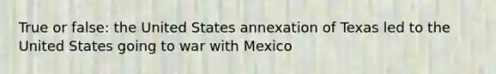 True or false: the United States annexation of Texas led to the United States going to war with Mexico